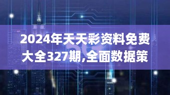 2024年天天彩资料免费大全327期,全面数据策略解析_RDE9.80