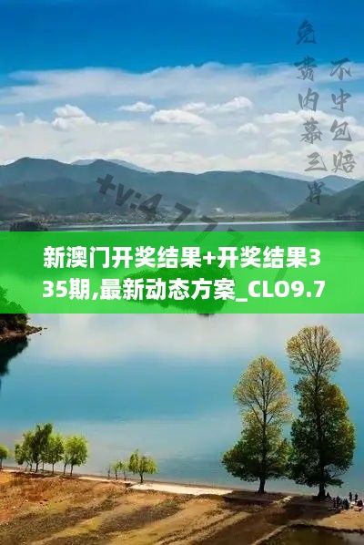 新澳门开奖结果+开奖结果335期,最新动态方案_CLO9.78