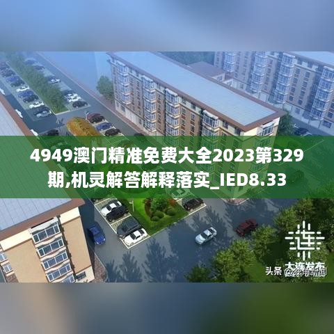 4949澳门精准免费大全2023第329期,机灵解答解释落实_IED8.33