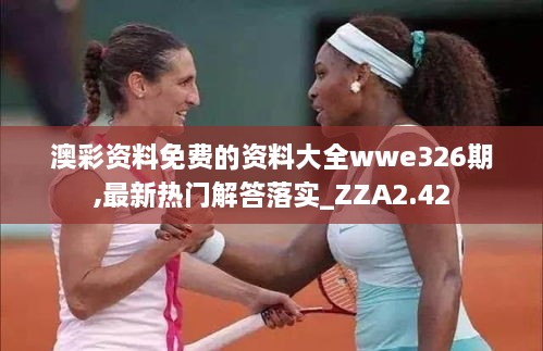 澳彩资料免费的资料大全wwe326期,最新热门解答落实_ZZA2.42