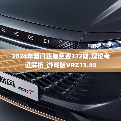 2024年澳门正版免费332期,理论考证解析_游戏版VRZ11.45