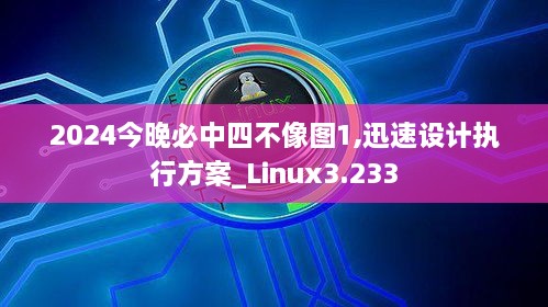 2024今晚必中四不像图1,迅速设计执行方案_Linux3.233