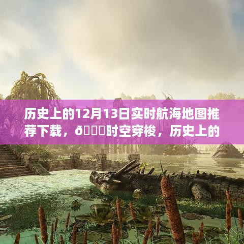 科技魅力展现，历史上的航海地图时空下载体验——12月13日实时航海地图推荐下载