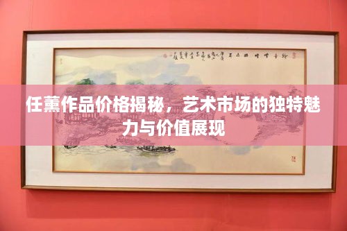 任薰作品价格揭秘，艺术市场的独特魅力与价值展现