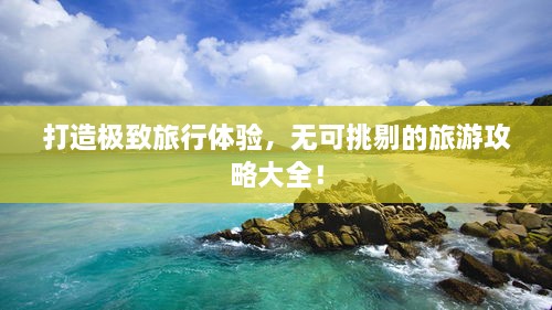 打造极致旅行体验，无可挑剔的旅游攻略大全！