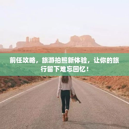 前任攻略，旅游拍照新体验，让你的旅行留下难忘回忆！