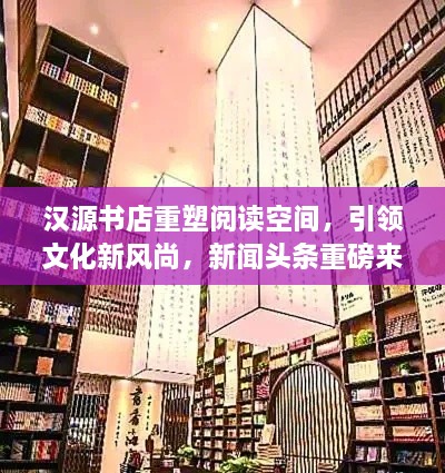 汉源书店重塑阅读空间，引领文化新风尚，新闻头条重磅来袭！