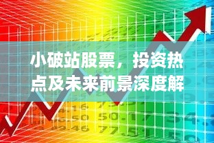 小破站股票，投资热点及未来前景深度解析