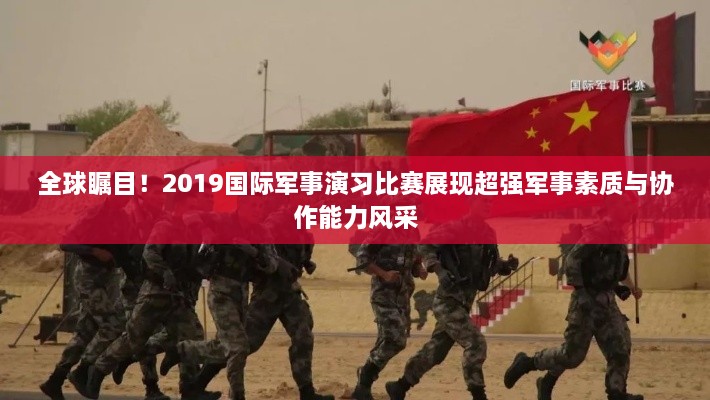 全球瞩目！2019国际军事演习比赛展现超强军事素质与协作能力风采