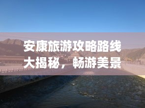 安康旅游攻略路线大揭秘，畅游美景，尽享绝佳体验！