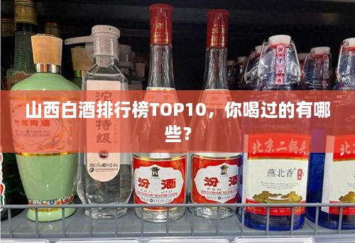 山西白酒排行榜TOP10，你喝过的有哪些？