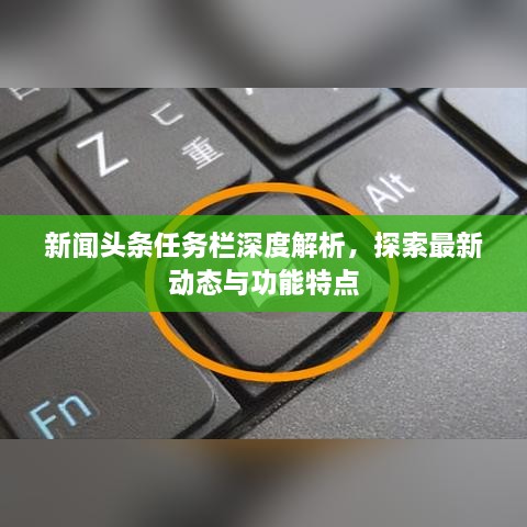 新闻头条任务栏深度解析，探索最新动态与功能特点