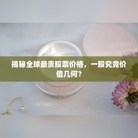 揭秘全球最贵股票价格，一股究竟价值几何？