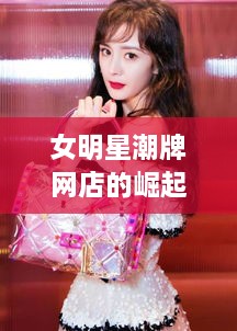 女明星潮牌网店的崛起与时尚影响力探讨