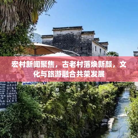 宏村新闻聚焦，古老村落焕新颜，文化与旅游融合共荣发展