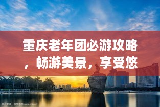 重庆老年团必游攻略，畅游美景，享受悠闲时光！