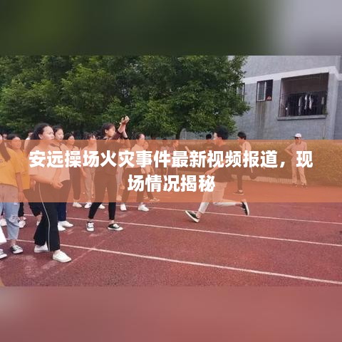 安远操场火灾事件最新视频报道，现场情况揭秘