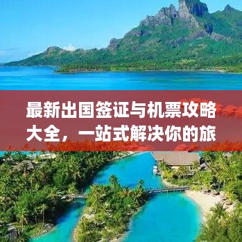 最新出国签证与机票攻略大全，一站式解决你的旅行准备！