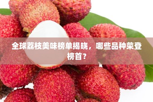 全球荔枝美味榜单揭晓，哪些品种荣登榜首？