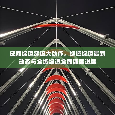 成都绿道建设大动作，绕城绿道最新动态与全城绿道全面铺展进展