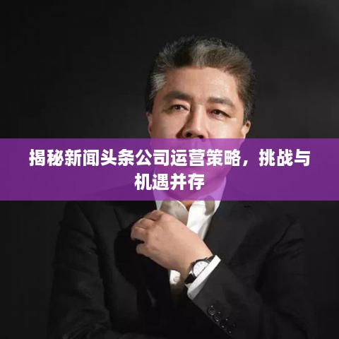 揭秘新闻头条公司运营策略，挑战与机遇并存