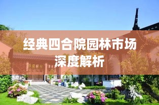 经典四合院园林市场深度解析