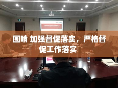 围啃 加强督促落实，严格督促工作落实 