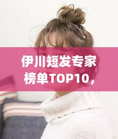 伊川短发专家榜单TOP10，时尚潮流引领者的荣耀排名