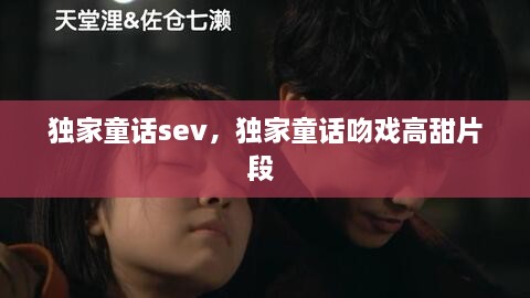 独家童话sev，独家童话吻戏高甜片段 