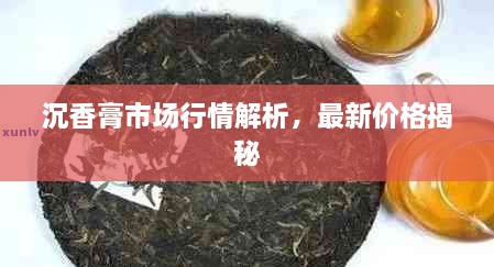 沉香膏市场行情解析，最新价格揭秘