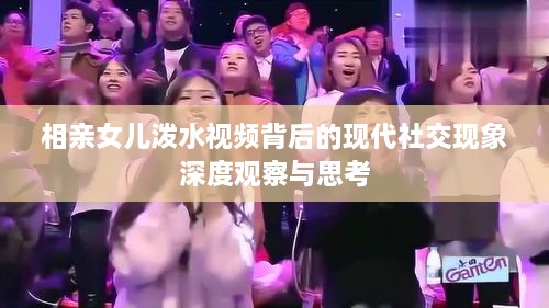 相亲女儿泼水视频背后的现代社交现象深度观察与思考