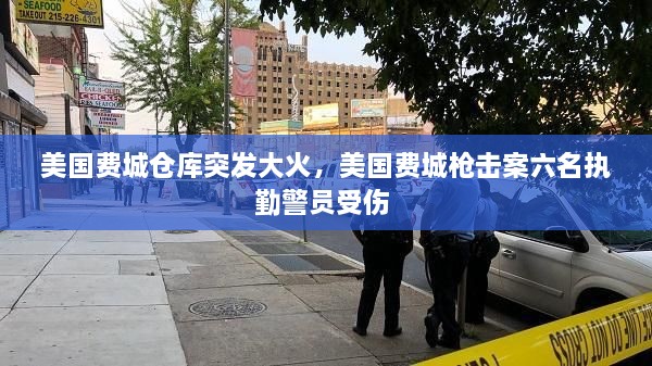 美国费城仓库突发大火，美国费城枪击案六名执勤警员受伤 