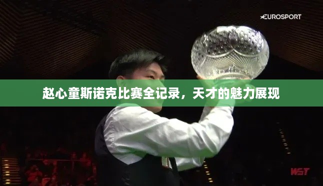 赵心童斯诺克比赛全记录，天才的魅力展现