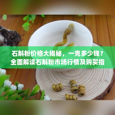 石斛粉价格大揭秘，一克多少钱？全面解读石斛粉市场行情及购买指南